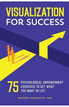 Visualization for Success: 75 Psychological Empowerment Exercises to Get What You Want in Life - Barton Goldsmith