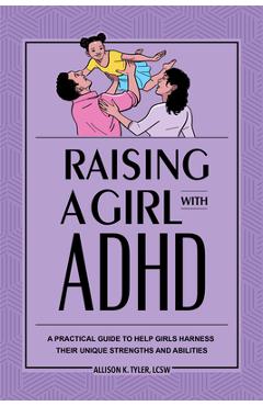 Raising a Girl with ADHD: A Practical Guide to Help Girls Harness Their Unique Strengths and Abilities - Allison K. Tyler