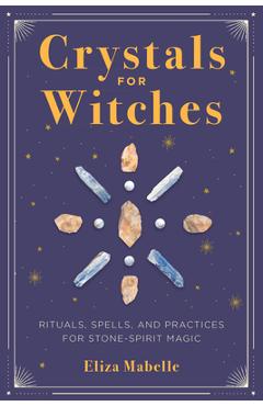 Crystals for Witches: Rituals, Spells, and Practices for Stone Spirit Magic - Eliza Mabelle