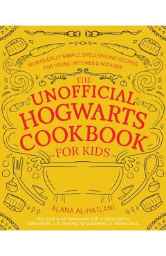 The Unofficial Hogwarts Cookbook for Kids: 50 Magically Simple, Spellbinding Recipes for Young Witches and Wizards - Alana Al-hatlani