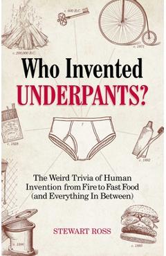 Who Invented Underpants?: The Weird Trivia of Human Invention, from Fire to Fast Food (and Everything in Between) - Stewart Ross