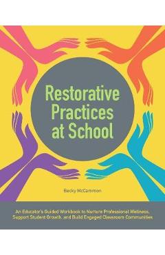 Restorative Practices at School: An Educator\'s Guided Workbook to Nurture Professional Wellness, Support Student Growth, and Build Engaged Classroom C - Becky Mccammon