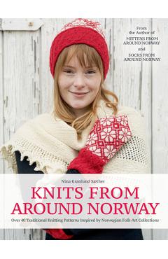 Knits from Around Norway: Over 40 Traditional Knitting Patterns Inspired by Norwegian Folk-Art Collections - Nina Granlund Saether