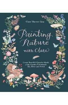Painting Nature with Clare: Create Beautiful Gouache Motifs of the Garden, Countryside, Sea, River and Forest - Clare Therese Gray