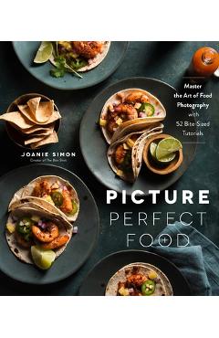 Picture Perfect Food: Master the Art of Food Photography with 52 Bite-Sized Tutorials - Joanie Simon