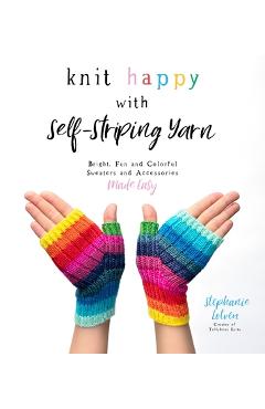 Knit Happy with Self-Striping Yarn: Bright, Fun and Colorful Sweaters and Accessories Made Easy