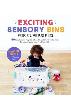 Exciting Sensory Bins for Curious Kids: 60 Easy Creative Play Projects That Boost Brain Development, Calm Anxiety and Build Fine Motor Skills - Mandisa Watts