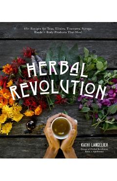 Herbal Revolution: 65+ Recipes for Teas, Elixirs, Tinctures, Syrups, Foods + Body Products That Heal - Kathi Langelier
