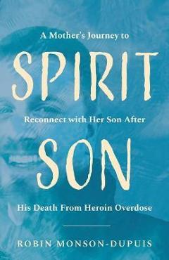 Spirit Son: A Mother\'s Journey to Reconnect with Her Son After His Death From Heroin Overdose - Robin Monson-dupuis