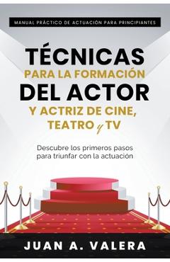 Manual Pr�ctico de Actuaci�n para Principiantes: T�cnicas para la formaci�n del actor y actriz de cine, teatro y TV - Juan Valera