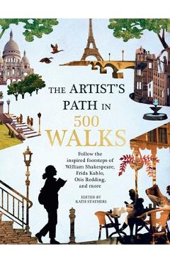 Artist\'s Path in 500 Walks: Follow the Inspired Footsteps of William Shakespeare, Frida Kahlo, Otis Redding, and More - Kath Stathers