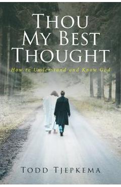 Thou My Best Thought: How to Understand and Know God - Todd Tjepkema