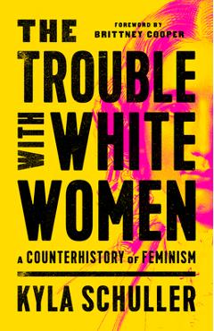 The Trouble with White Women: A Counterhistory of Feminism - Kyla Schuller
