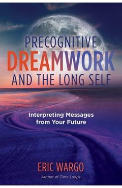 Precognitive Dreamwork and the Long Self: Interpreting Messages from Your Future - Eric Wargo