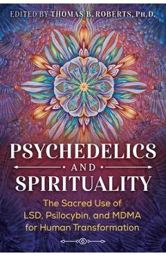 Psychedelics and Spirituality: The Sacred Use of Lsd, Psilocybin, and Mdma for Human Transformation - Thomas B. Roberts