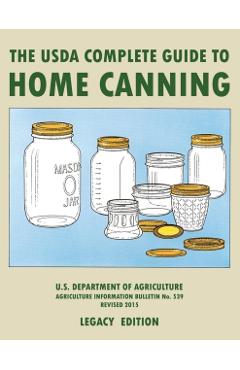 The USDA Complete Guide To Home Canning (Legacy Edition): The USDA's Handbook For Preserving, Pickling, And Fermenting Vegetables, Fruits, and Meats - - U S Dept Of Agriculture