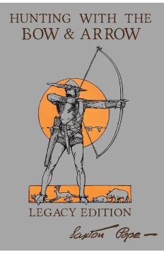 Hunting With The Bow And Arrow - Legacy Edition: The Classic Manual For Making And Using Archery Equipment For Marksmanship And Hunting - Saxton Pope
