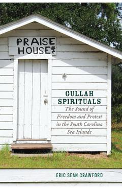 Gullah Spirituals: The Sound of Freedom and Protest in the South Carolina Sea Islands - Eric Sean Crawford