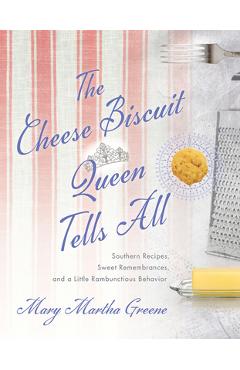 The Cheese Biscuit Queen Tells All: Southern Recipes, Sweet Remembrances, and a Little Rambunctious Behavior - Mary Martha Greene