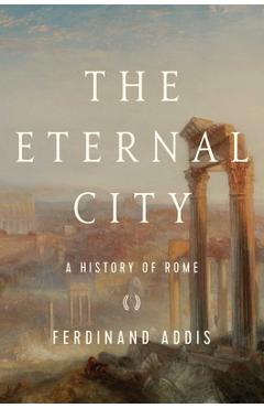 The Eternal City: A History of Rome - Ferdinand Addis