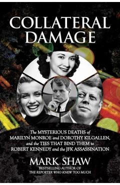 Collateral Damage: The Mysterious Deaths of Marilyn Monroe and Dorothy Kilgallen, and the Ties That Bind Them to Robert Kennedy and the J - Mark Shaw