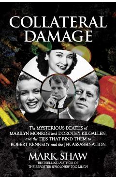 Collateral Damage: The Mysterious Deaths of Marilyn Monroe and Dorothy Kilgallen, and the Ties That Bind Them to Robert Kennedy and the J - Mark Shaw