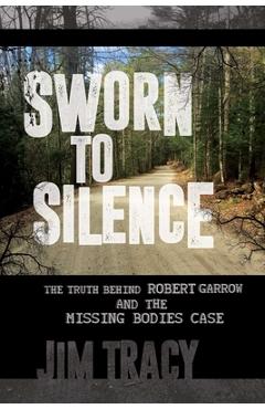 Sworn to Silence: The Truth Behind Robert Garrow and the Missing Bodies\' Case - Jim Tracy