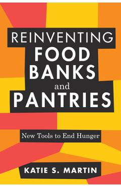 Reinventing Food Banks and Pantries: New Tools to End Hunger - Katie S. Martin
