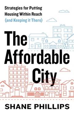 The Affordable City: Strategies for Putting Housing Within Reach (and Keeping It There) - Shane Phillips