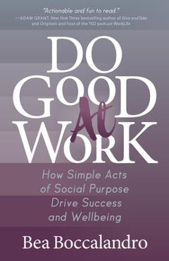 Do good at work: how simple acts of social purpose drive success and wellbeing - bea boccalandro