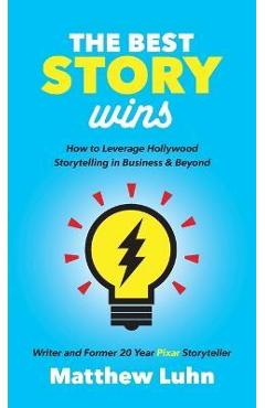 The Best Story Wins: How to Leverage Hollywood Storytelling in Business and Beyond - Matthew Luhn