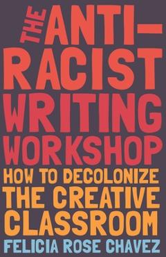 The Anti-Racist Writing Workshop: How to Decolonize the Creative Classroom - Felicia Rose Chavez