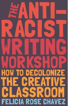 The Anti-Racist Writing Workshop: How to Decolonize the Creative Classroom - Felicia Rose Chavez