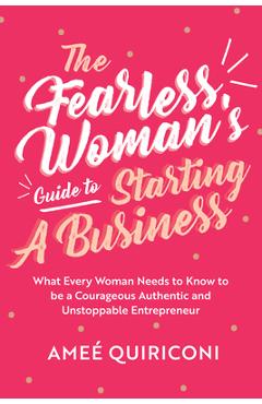 The Fearless Woman\'s Guide to Starting a Business: What Every Woman Needs to Know to Be a Courageous, Authentic and Unstoppable Entrepreneur - Ame� Quiriconi