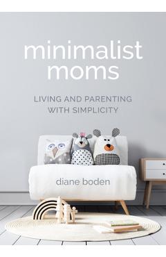 Minimalist Moms: Living and Parenting with Simplicity - Diane Boden