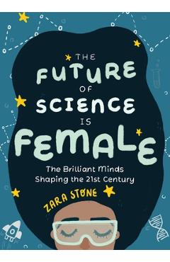 The Future of Science Is Female: The Brilliant Minds Shaping the 21st Century (for Fans of Science and Technology Biographies) - Zara Stone