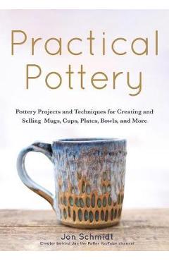 Practical Pottery: 40 Pottery Projects for Creating and Selling Mugs, Cups, Plates, Bowls, and More (Arts and Crafts, Hobbies, Ceramics, - Jon Schmidt