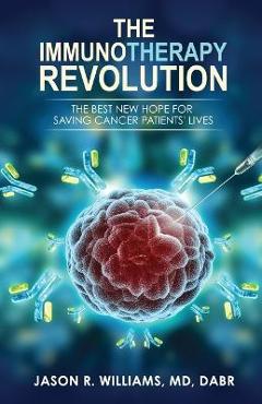 The Immunotherapy Revolution: The Best New Hope For Saving Cancer Patients\' Lives - Jason R. Williams