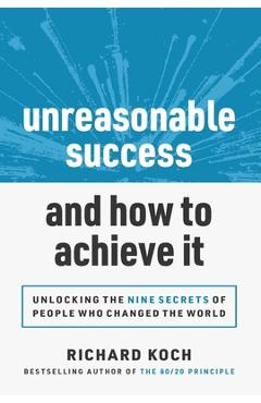 Unreasonable Success and How to Achieve It: Unlocking the 9 Secrets of People Who Changed the World - Richard Koch