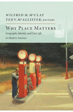 Why Place Matters: Geography, Identity, and Civic Life in Modern America - Wilfred M. Mcclay