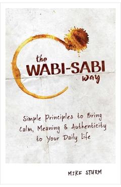 The Wabi-Sabi Way: Simple Principles to Bring Calm, Meaning & Authenticity to Your Daily Life - Mike Sturm