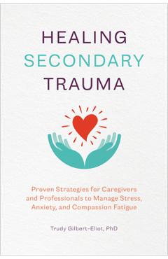 Healing Secondary Trauma: Proven Strategies for Caregivers and Professionals to Manage Stress, Anxiety, and Compassion Fatigue - Trudy Gilbert-eliot