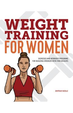Weight Training for Women: Exercises and Workout Programs for Building Strength with Free Weights - Brittany Noelle