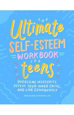 The Ultimate Self-Esteem Workbook for Teens: Overcome Insecurity, Defeat Your Inner Critic, and Live Confidently - Megan Maccutcheon