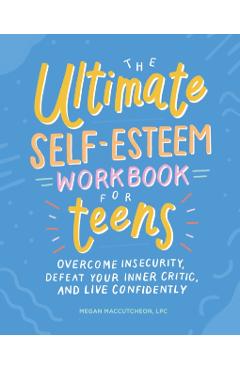 The Ultimate Self-Esteem Workbook for Teens: Overcome Insecurity, Defeat Your Inner Critic, and Live Confidently - Megan Maccutcheon
