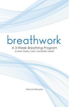 Breathwork: A 3-Week Breathing Program to Gain Clarity, Calm, and Better Health - Valerie Moselle