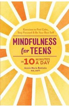 Mindfulness for Teens in 10 Minutes a Day: Exercises to Feel Calm, Stay Focused & Be Your Best Self - Jennie Marie Battistin