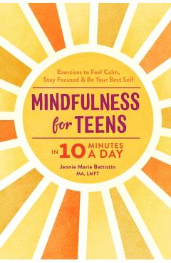 Mindfulness for Teens in 10 Minutes a Day: Exercises to Feel Calm, Stay Focused & Be Your Best Self - Jennie Marie Battistin