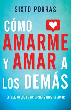 C�mo Amarme Y Amar a Los Dem�s: Lo Que Nadie Te Ha Dicho Sobre El Amor - Sixto Porras