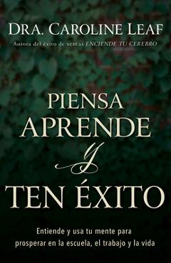 Piensa, Aprende Y Ten �xito: Entiende Y USA Tu Mente Para Prosperar En La Escuela, El Trabajo Y La Vida - Caroline Leaf